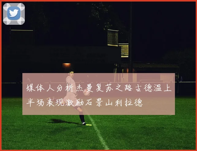 媒体人分析杰曼复苏之路古德温上半场表现激励石景山利拉德