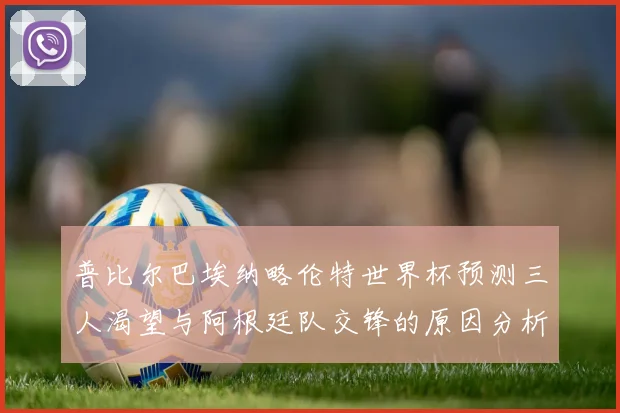 普比尔巴埃纳略伦特世界杯预测三人渴望与阿根廷队交锋的原因分析