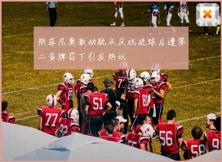 热菲尼奥激动脱衣庆祝进球后遭第二黄牌罚下引发热议