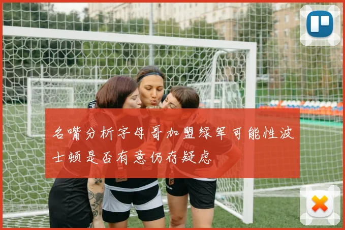 名嘴分析字母哥加盟绿军可能性波士顿是否有意仍存疑虑