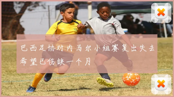 巴西足协对内马尔小组赛复出失去希望已伤缺一个月