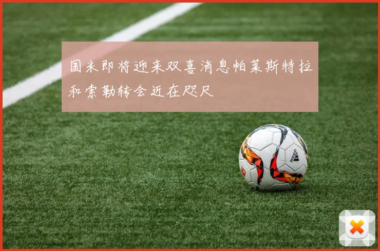 国米即将迎来双喜消息帕莱斯特拉和索勒转会近在咫尺