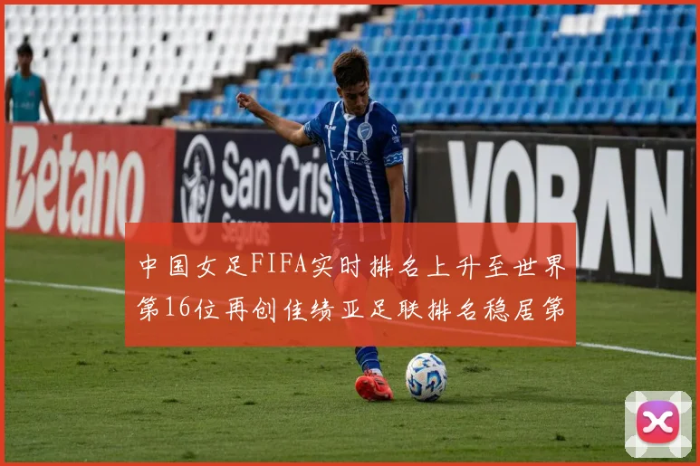 中国女足FIFA实时排名上升至世界第16位再创佳绩亚足联排名稳居第4位