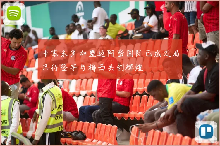 卡塞米罗加盟迈阿密国际已成定局只待签字与梅西共创辉煌
