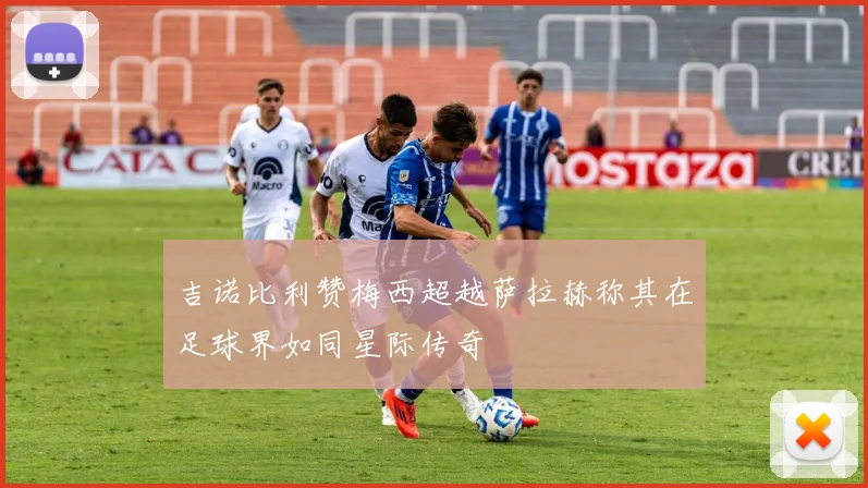 吉诺比利赞梅西超越萨拉赫称其在足球界如同星际传奇