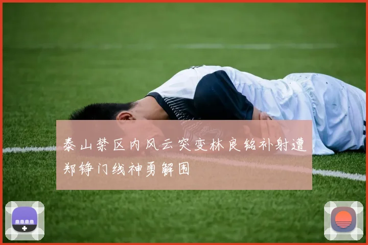 泰山禁区内风云突变林良铭补射遭郑铮门线神勇解围