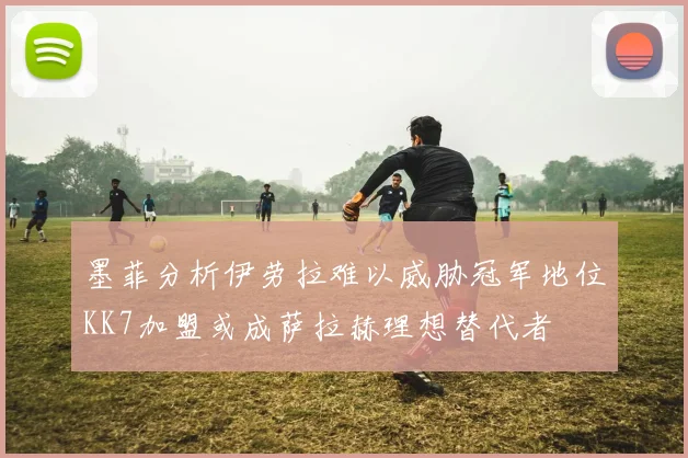 墨菲分析伊劳拉难以威胁冠军地位KK7加盟或成萨拉赫理想替代者