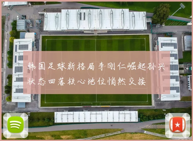 韩国足球新格局李刚仁崛起孙兴慜状态回落核心地位悄然交接