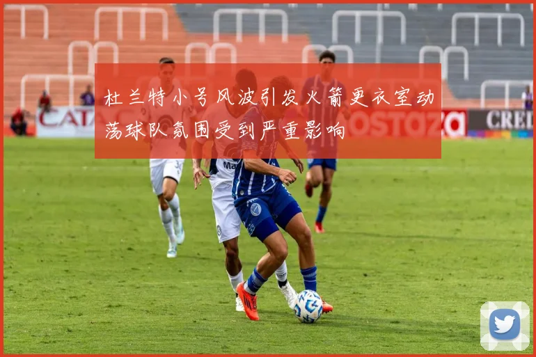 杜兰特小号风波引发火箭更衣室动荡球队氛围受到严重影响