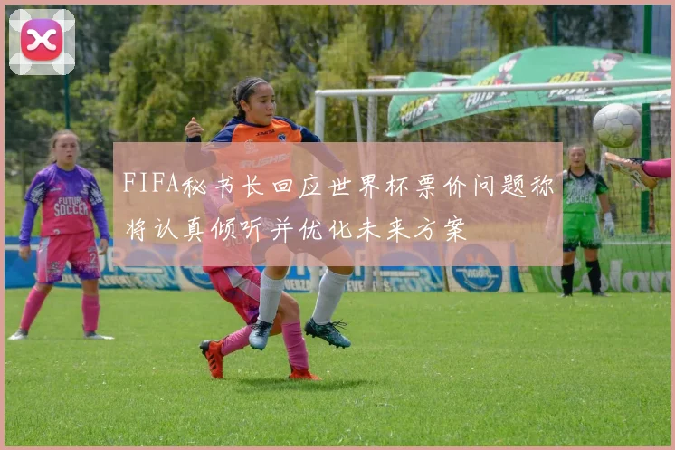 FIFA秘书长回应世界杯票价问题称将认真倾听并优化未来方案