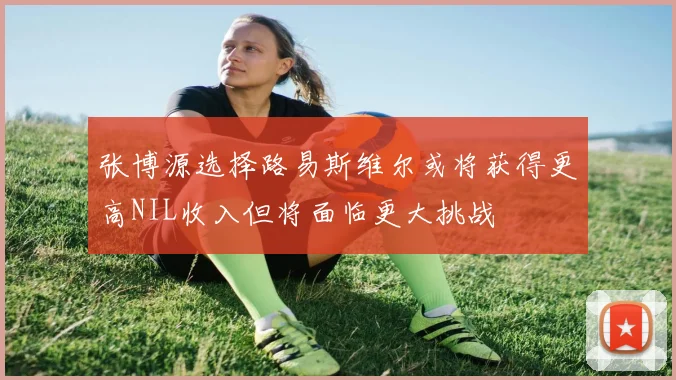 张博源选择路易斯维尔或将获得更高NIL收入但将面临更大挑战