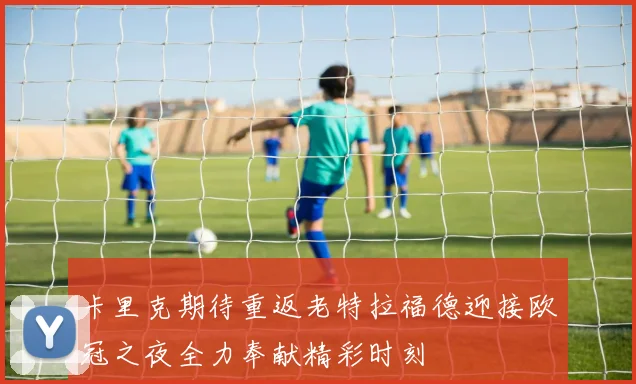 卡里克期待重返老特拉福德迎接欧冠之夜全力奉献精彩时刻