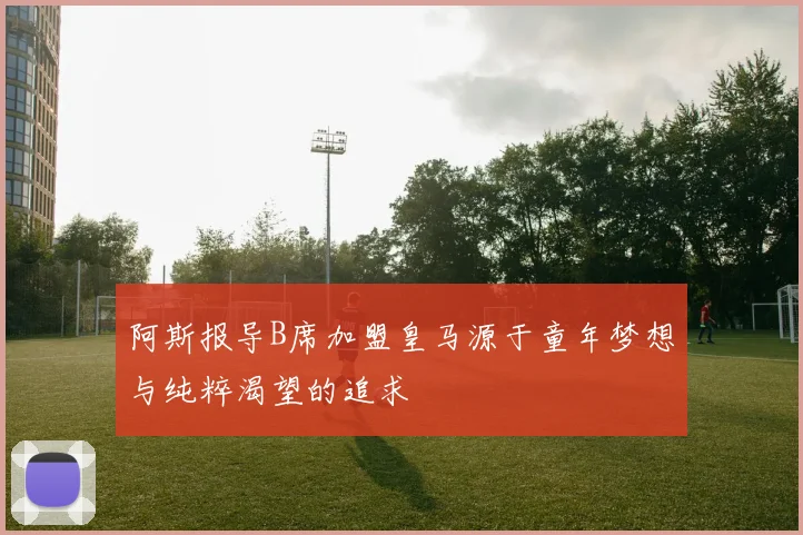 阿斯报导B席加盟皇马源于童年梦想与纯粹渴望的追求