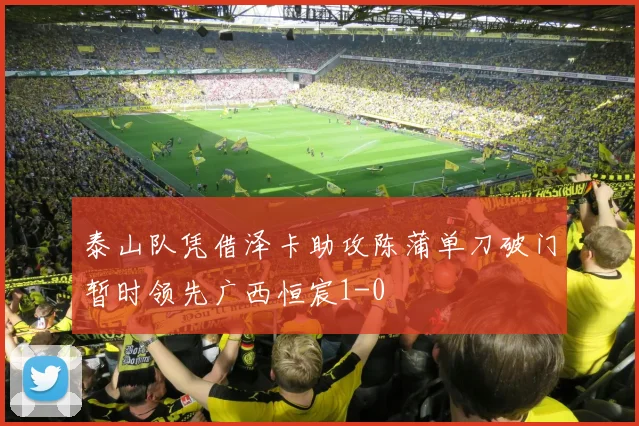 泰山队凭借泽卡助攻陈蒲单刀破门暂时领先广西恒宸1-0