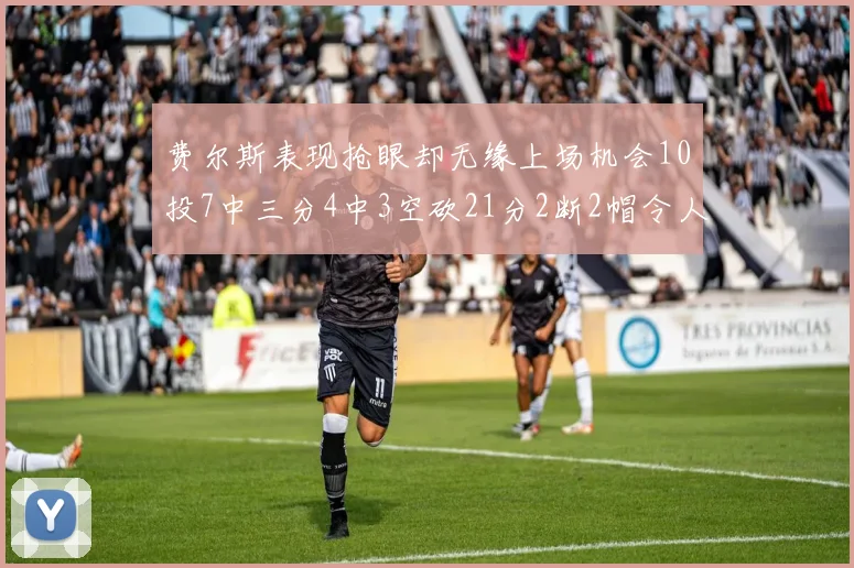 费尔斯表现抢眼却无缘上场机会10投7中三分4中3空砍21分2断2帽令人惋惜
