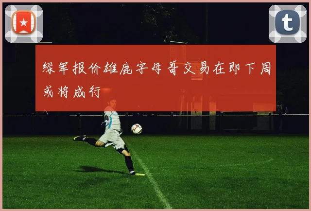 绿军报价雄鹿字母哥交易在即下周或将成行