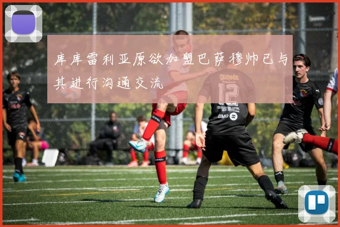 库库雷利亚原欲加盟巴萨穆帅已与其进行沟通交流