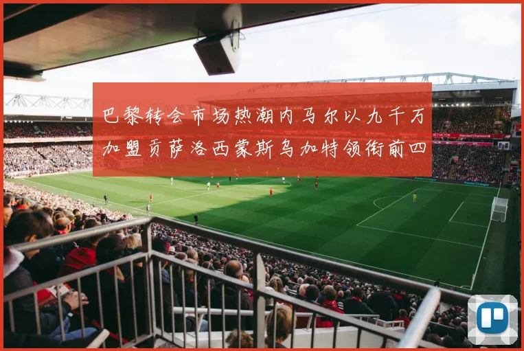 巴黎转会市场热潮内马尔以九千万加盟贡萨洛西蒙斯乌加特领衔前四
