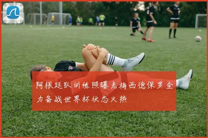 阿根廷队训练照曝光梅西德保罗全力备战世界杯状态火热