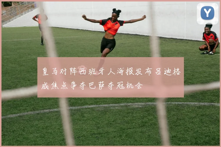 皇马对阵西班牙人海报发布吕迪格成焦点争夺巴萨夺冠机会