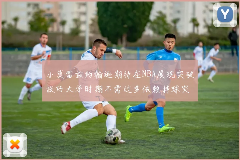 小莫雷兹约翰逊期待在NBA展现突破技巧大学时期不需过多依赖持球突破