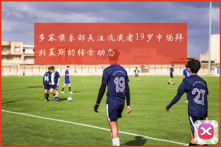 多家俱乐部关注流浪者19岁中场拜利莱斯的转会动态